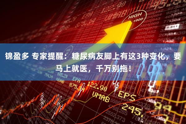 锦盈多 专家提醒：糖尿病友脚上有这3种变化，要马上就医，千万别拖！