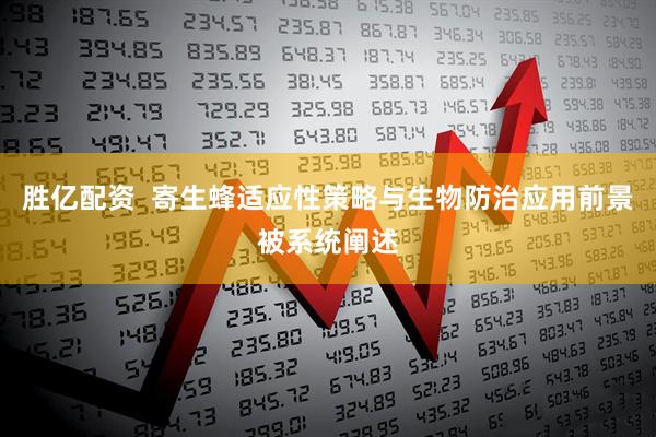 胜亿配资  寄生蜂适应性策略与生物防治应用前景被系统阐述