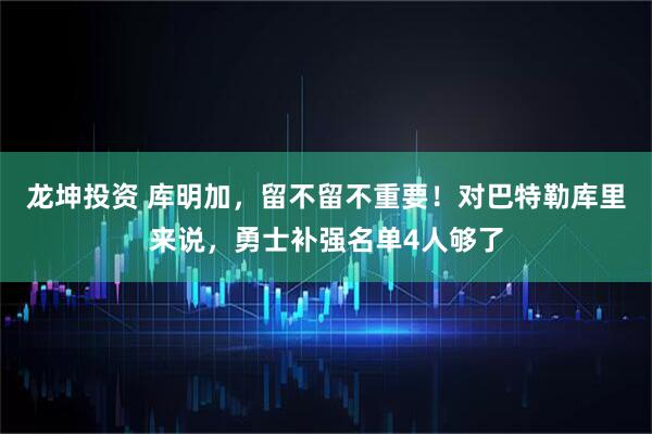 龙坤投资 库明加，留不留不重要！对巴特勒库里来说，勇士补强名单4人够了
