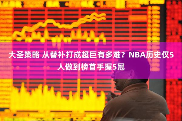 大圣策略 从替补打成超巨有多难？NBA历史仅5人做到榜首手握5冠