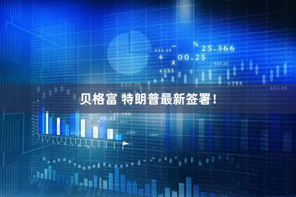 贝格富 特朗普最新签署！
