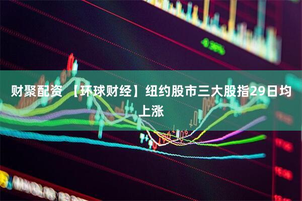 财聚配资 【环球财经】纽约股市三大股指29日均上涨