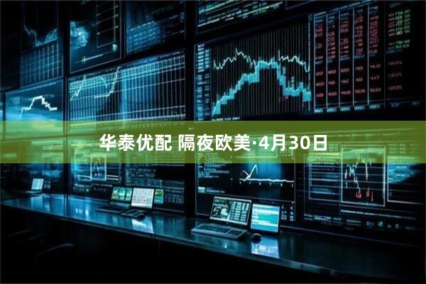 华泰优配 隔夜欧美·4月30日