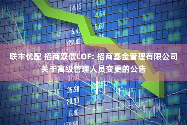 联丰优配 招商双债LOF: 招商基金管理有限公司关于高级管理人员变更的公告