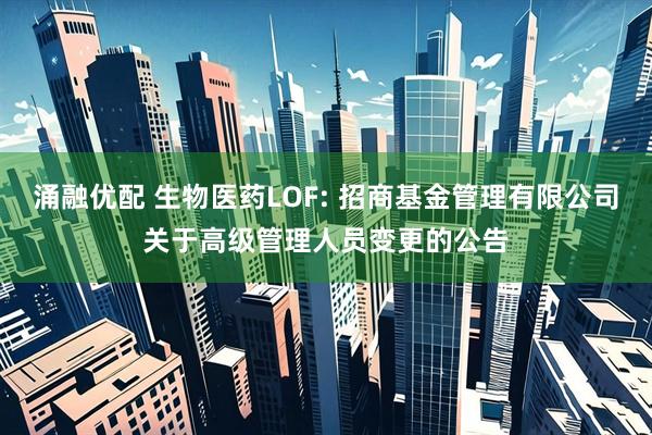 涌融优配 生物医药LOF: 招商基金管理有限公司关于高级管理人员变更的公告