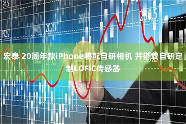 宏泰 20周年款iPhone将配自研相机 并搭载自研定制LOFIC传感器