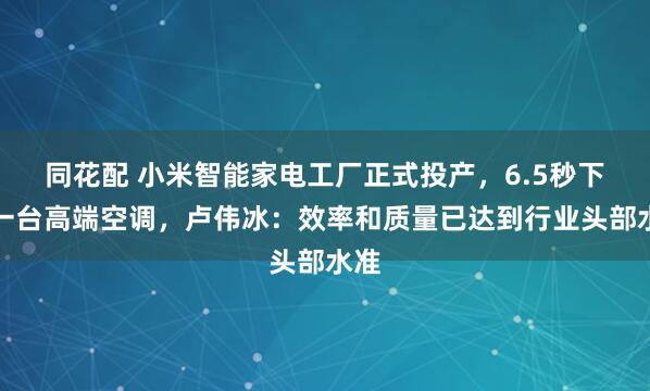 同花配 小米智能家电工厂正式投产,6.5秒下线一台高端空调,卢伟冰:效率和质量已达到行业头部水准