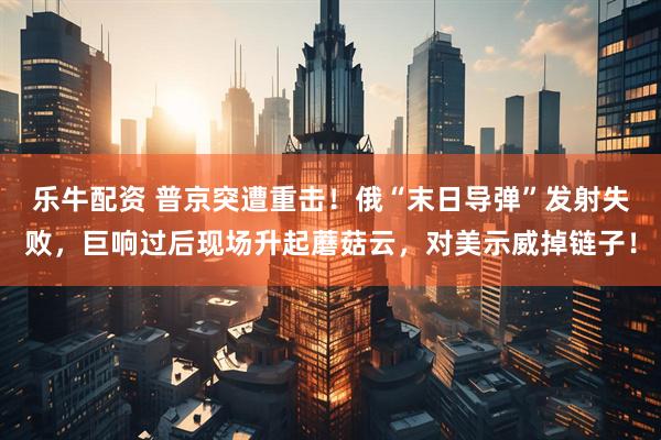 乐牛配资 普京突遭重击！俄“末日导弹”发射失败，巨响过后现场升起蘑菇云，对美示威掉链子！