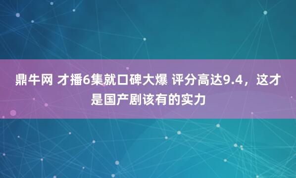 鼎牛网 才播6集就口碑大爆 评分高达9.4，这才是国产剧该有的实力