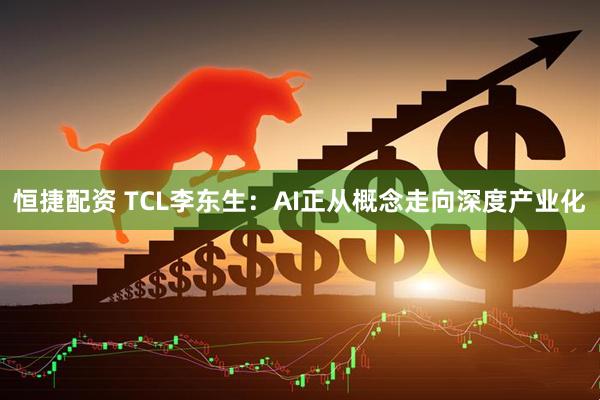 恒捷配资 TCL李东生：AI正从概念走向深度产业化
