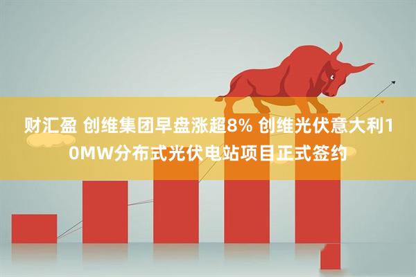财汇盈 创维集团早盘涨超8% 创维光伏意大利10MW分布式光伏电站项目正式签约