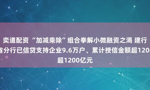 奕道配资 “加减乘除”组合拳解小微融资之渴 建行山东省分行已信贷支持企业9.6万户、累计授信金额超1200亿元