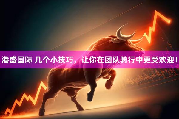 港盛国际 几个小技巧，让你在团队骑行中更受欢迎！