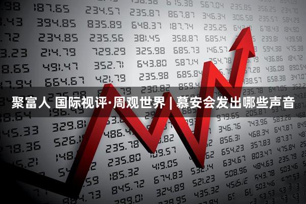 聚富人 国际视评·周观世界 | 慕安会发出哪些声音