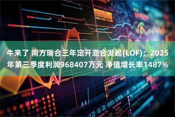 牛来了 南方瑞合三年定开混合发起(LOF)：2025年第三季度利润968407万元 净值增长率1487%