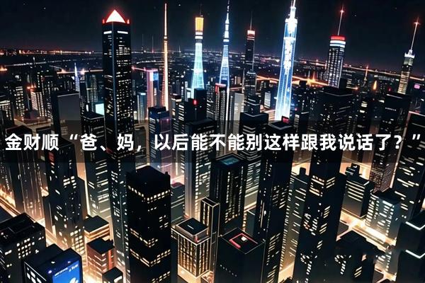 金财顺 “爸、妈，以后能不能别这样跟我说话了？”