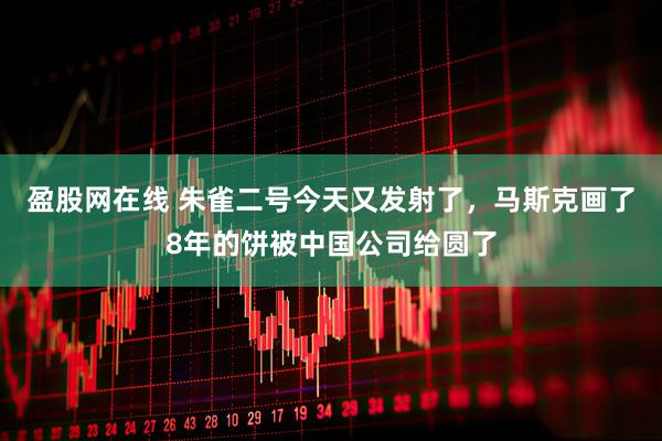 盈股网在线 朱雀二号今天又发射了，马斯克画了8年的饼被中国公司给圆了