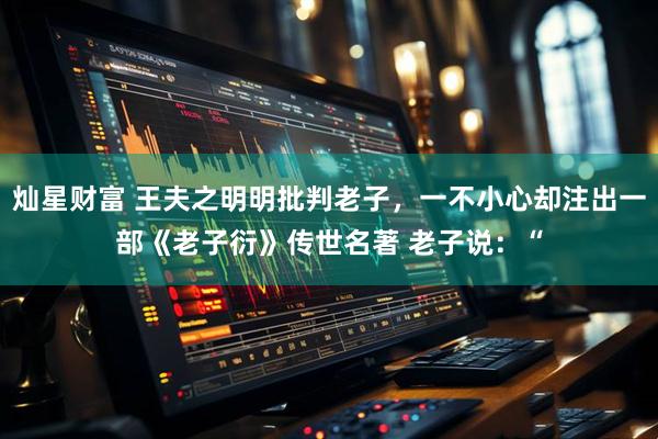 灿星财富 王夫之明明批判老子，一不小心却注出一部《老子衍》传世名著 老子说：“
