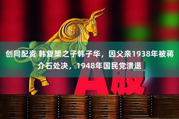 创同配资 韩复榘之子韩子华，因父亲1938年被蒋介石处决，1948年国民党溃退