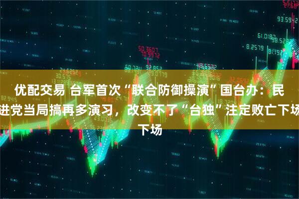 优配交易 台军首次“联合防御操演”国台办：民进党当局搞再多演习，改变不了“台独”注定败亡下场