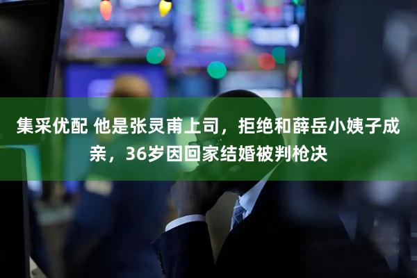 集采优配 他是张灵甫上司，拒绝和薛岳小姨子成亲，36岁因回家结婚被判枪决